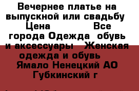 Вечернее платье на выпускной или свадьбу › Цена ­ 10 000 - Все города Одежда, обувь и аксессуары » Женская одежда и обувь   . Ямало-Ненецкий АО,Губкинский г.